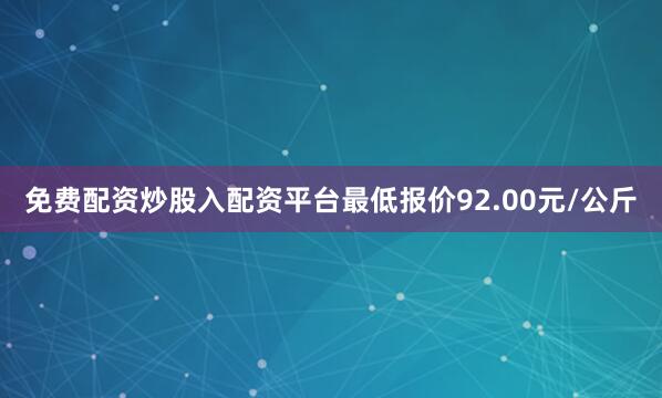 免费配资炒股入配资平台最低报价92.00元/公斤