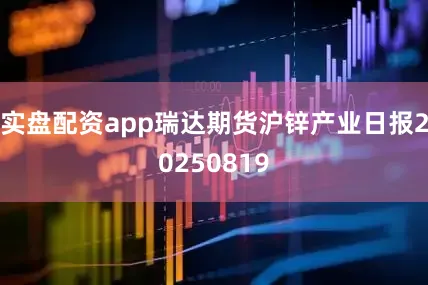 实盘配资app瑞达期货沪锌产业日报20250819