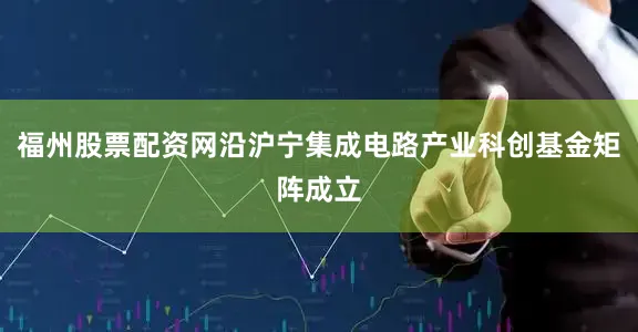 福州股票配资网沿沪宁集成电路产业科创基金矩阵成立